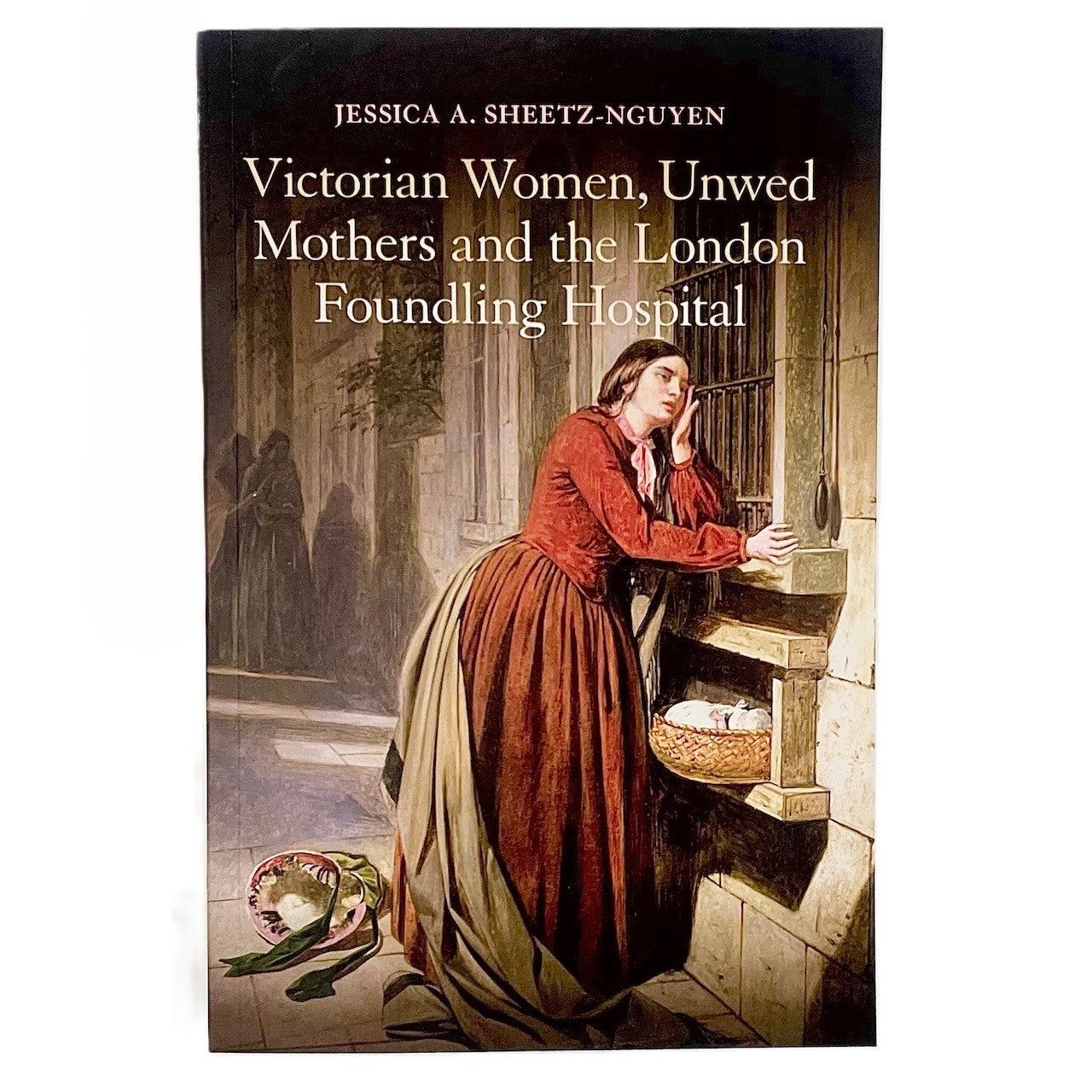 Victorian Women, Unwed Mothers and the London Foundling Hospital - Jessica A. Sheetz-Nguyen