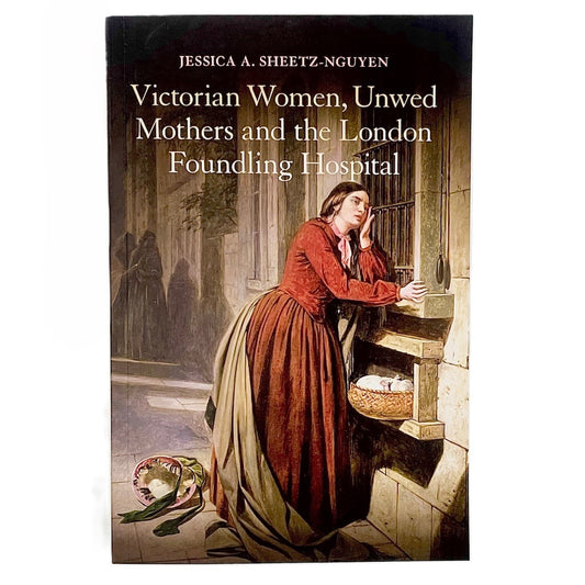 Victorian Women, Unwed Mothers and the London Foundling Hospital - Jessica A. Sheetz-Nguyen