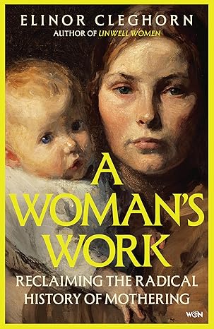 A Woman’s Work: Reclaiming the Radical History of Mothering - Elinor Cleghorn